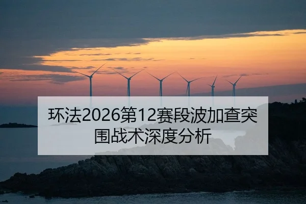 环法2026第12赛段波加查突围战术深度分析