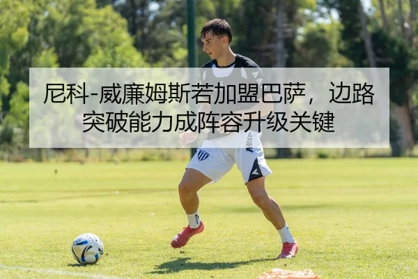 尼科-威廉姆斯若加盟巴萨，边路突破能力成阵容升级关键