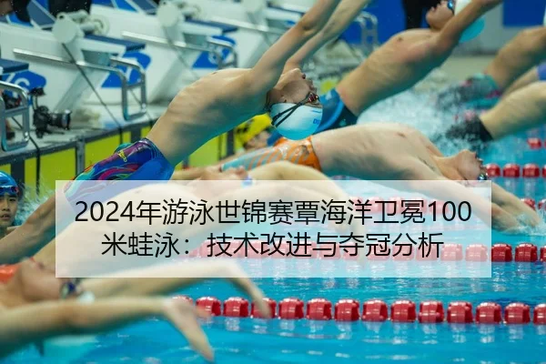 2024年游泳世锦赛覃海洋卫冕100米蛙泳：技术改进与夺冠分析